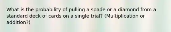 What is the probability of pulling a spade or a diamond from a standard deck of cards on a single trial? (Multiplication or addition?)