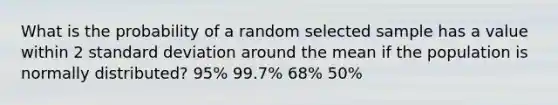 What is the probability of a random selected sample has a value within 2 standard deviation around the mean if the population is normally distributed? 95% 99.7% 68% 50%