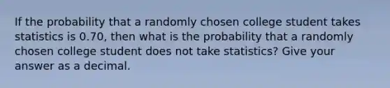 If the probability that a randomly chosen college student takes statistics is 0.70, then what is the probability that a randomly chosen college student does not take statistics? Give your answer as a decimal.