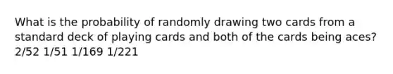 What is the probability of randomly drawing two cards from a standard deck of playing cards and both of the cards being aces? 2/52 1/51 1/169 1/221