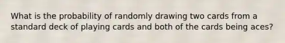 What is the probability of randomly drawing two cards from a standard deck of playing cards and both of the cards being aces?