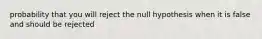 probability that you will reject the null hypothesis when it is false and should be rejected