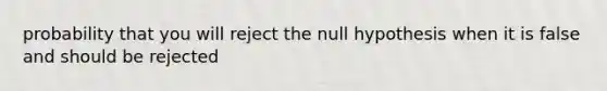 probability that you will reject the null hypothesis when it is false and should be rejected