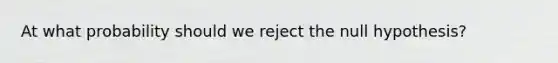 At what probability should we reject the null hypothesis?