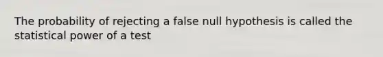 The probability of rejecting a false null hypothesis is called the statistical power of a test