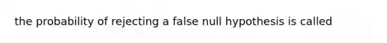 the probability of rejecting a false null hypothesis is called