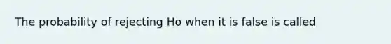 The probability of rejecting Ho when it is false is called