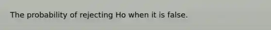 The probability of rejecting Ho when it is false.