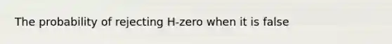 The probability of rejecting H-zero when it is false