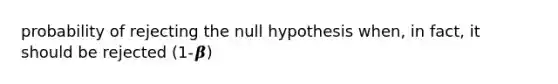 probability of rejecting the null hypothesis when, in fact, it should be rejected (1-𝜷)