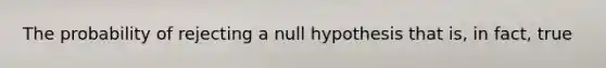 The probability of rejecting a null hypothesis that is, in fact, true