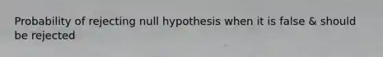 Probability of rejecting null hypothesis when it is false & should be rejected