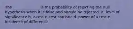 The ______________ is the probability of rejecting the null hypothesis when it is false and should be rejected. a. level of significance b. z-test c. test statistic d. power of a test e. incidence of difference