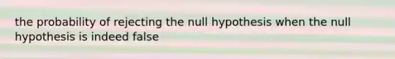 the probability of rejecting the null hypothesis when the null hypothesis is indeed false