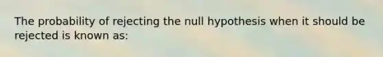 The probability of rejecting the null hypothesis when it should be rejected is known as: