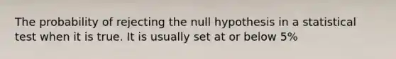 The probability of rejecting the null hypothesis in a statistical test when it is true. It is usually set at or below 5%