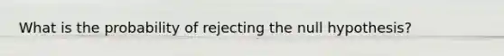 What is the probability of rejecting the null hypothesis?