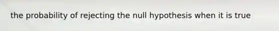 the probability of rejecting the null hypothesis when it is true