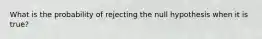 What is the probability of rejecting the null hypothesis when it is true?