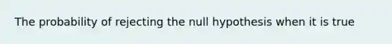 The probability of rejecting the null hypothesis when it is true