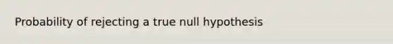 Probability of rejecting a true null hypothesis