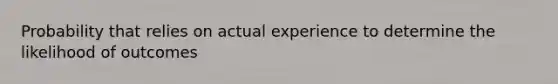 Probability that relies on actual experience to determine the likelihood of outcomes