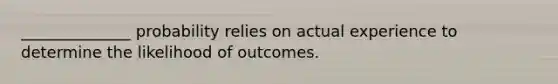 ______________ probability relies on actual experience to determine the likelihood of outcomes.