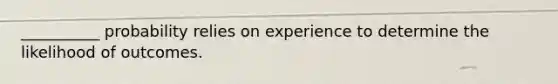 __________ probability relies on experience to determine the likelihood of outcomes.