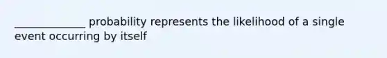 _____________ probability represents the likelihood of a single event occurring by itself