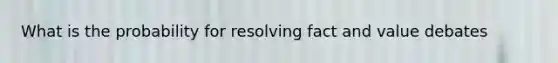 What is the probability for resolving fact and value debates