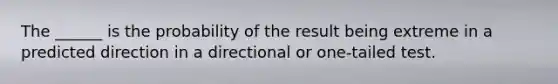 The ______ is the probability of the result being extreme in a predicted direction in a directional or one-tailed test.