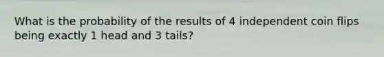 What is the probability of the results of 4 independent coin flips being exactly 1 head and 3 tails?