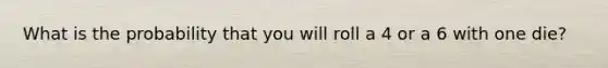 What is the probability that you will roll a 4 or a 6 with one die?​