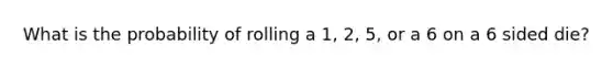 What is the probability of rolling a 1, 2, 5, or a 6 on a 6 sided die?