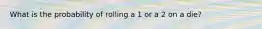 What is the probability of rolling a 1 or a 2 on a die?