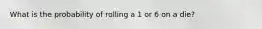 What is the probability of rolling a 1 or 6 on a die?