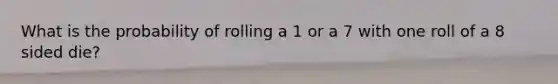 What is the probability of rolling a 1 or a 7 with one roll of a 8 sided die?