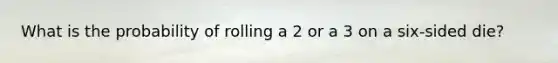 What is the probability of rolling a 2 or a 3 on a six-sided die?