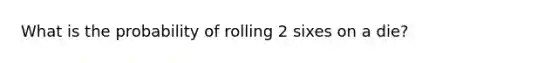 What is the probability of rolling 2 sixes on a die?