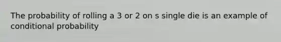 The probability of rolling a 3 or 2 on s single die is an example of conditional probability