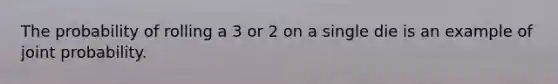 The probability of rolling a 3 or 2 on a single die is an example of joint probability.