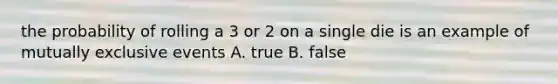 the probability of rolling a 3 or 2 on a single die is an example of mutually exclusive events A. true B. false