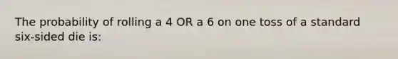 The probability of rolling a 4 OR a 6 on one toss of a standard six-sided die is: