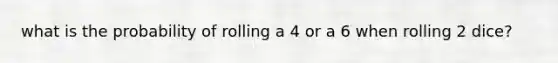 what is the probability of rolling a 4 or a 6 when rolling 2 dice?