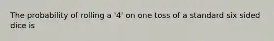 The probability of rolling a '4' on one toss of a standard six sided dice is