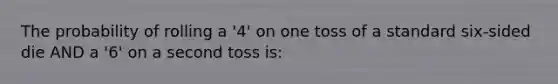 The probability of rolling a '4' on one toss of a standard six-sided die AND a '6' on a second toss is: