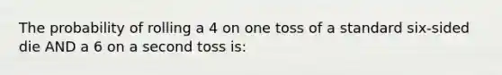 The probability of rolling a 4 on one toss of a standard six-sided die AND a 6 on a second toss is: