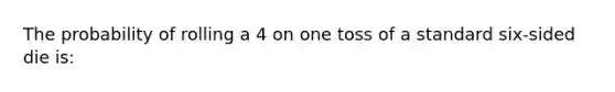 The probability of rolling a 4 on one toss of a standard six-sided die is: