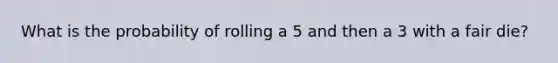 What is the probability of rolling a 5 and then a 3 with a fair die?