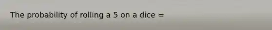 The probability of rolling a 5 on a dice =